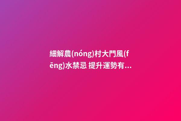 細解農(nóng)村大門風(fēng)水禁忌 提升運勢有“門道”